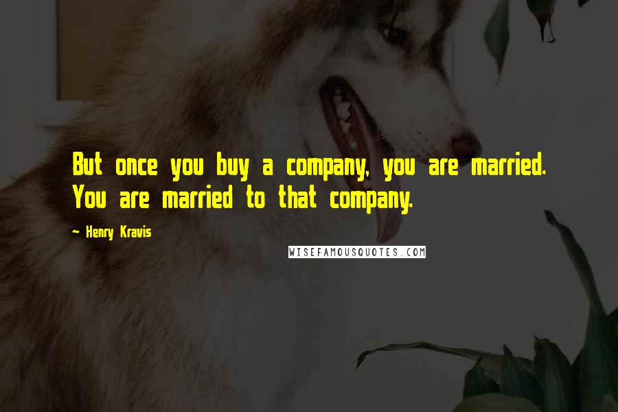 Henry Kravis Quotes: But once you buy a company, you are married. You are married to that company.