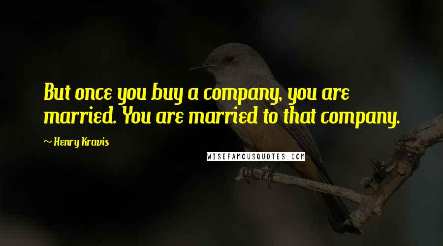Henry Kravis Quotes: But once you buy a company, you are married. You are married to that company.