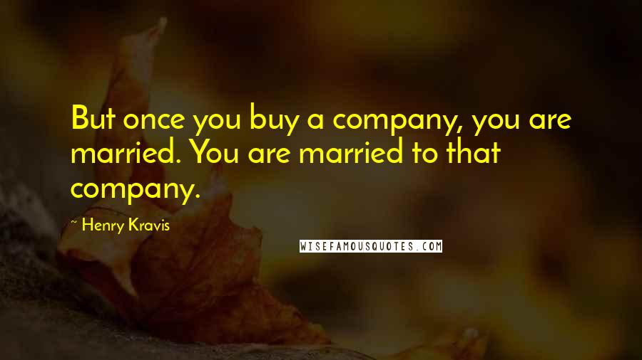 Henry Kravis Quotes: But once you buy a company, you are married. You are married to that company.