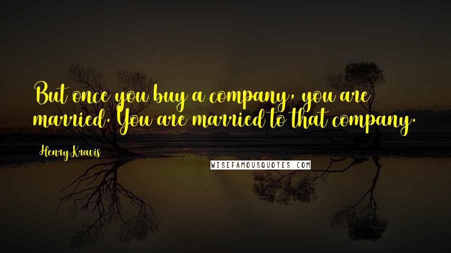 Henry Kravis Quotes: But once you buy a company, you are married. You are married to that company.
