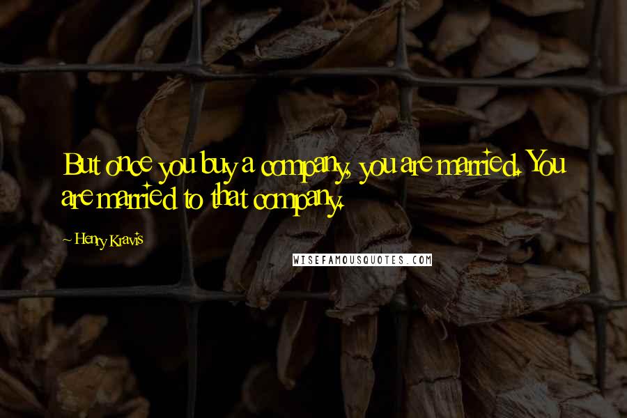 Henry Kravis Quotes: But once you buy a company, you are married. You are married to that company.