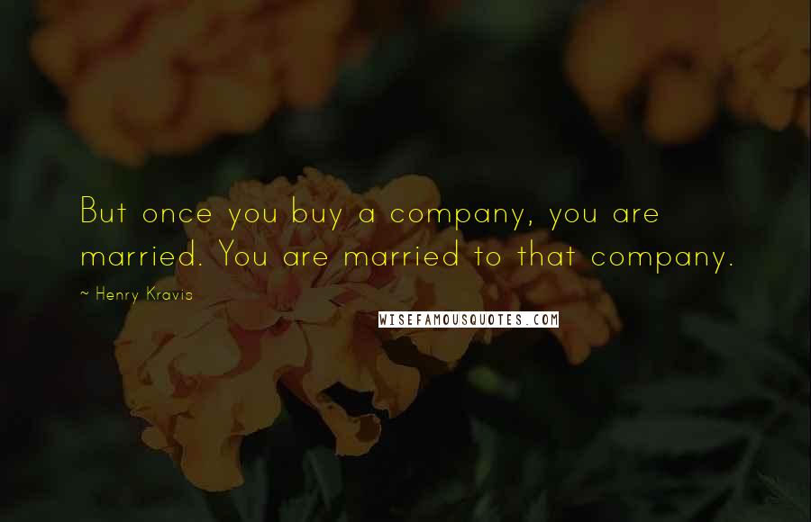 Henry Kravis Quotes: But once you buy a company, you are married. You are married to that company.