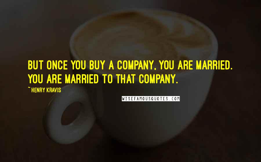 Henry Kravis Quotes: But once you buy a company, you are married. You are married to that company.