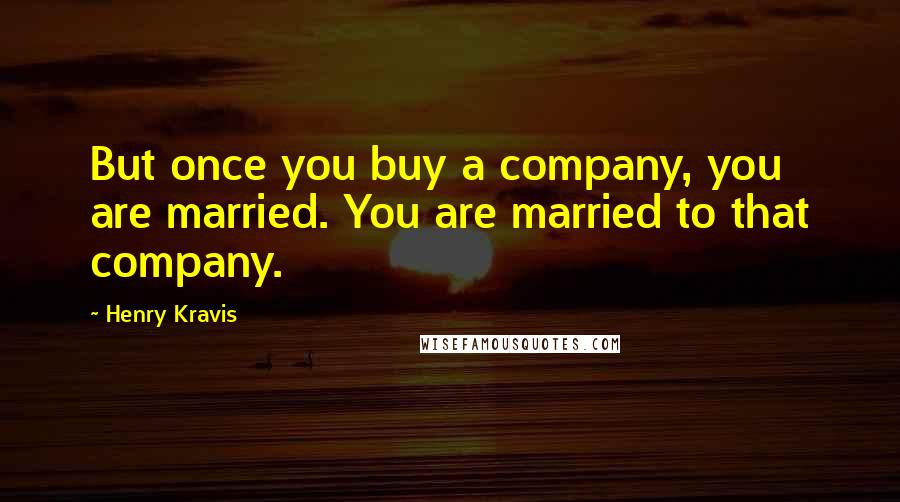 Henry Kravis Quotes: But once you buy a company, you are married. You are married to that company.