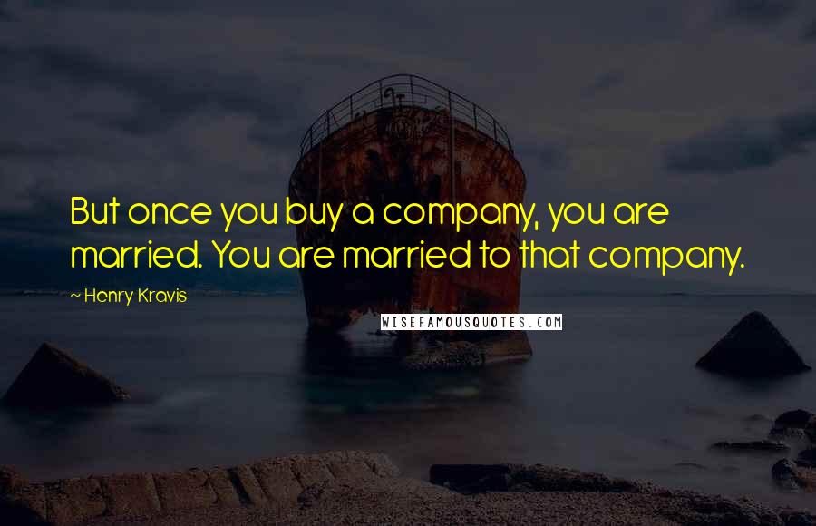 Henry Kravis Quotes: But once you buy a company, you are married. You are married to that company.