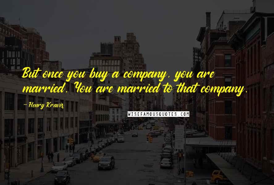 Henry Kravis Quotes: But once you buy a company, you are married. You are married to that company.