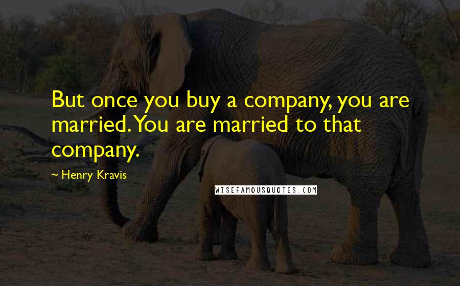 Henry Kravis Quotes: But once you buy a company, you are married. You are married to that company.