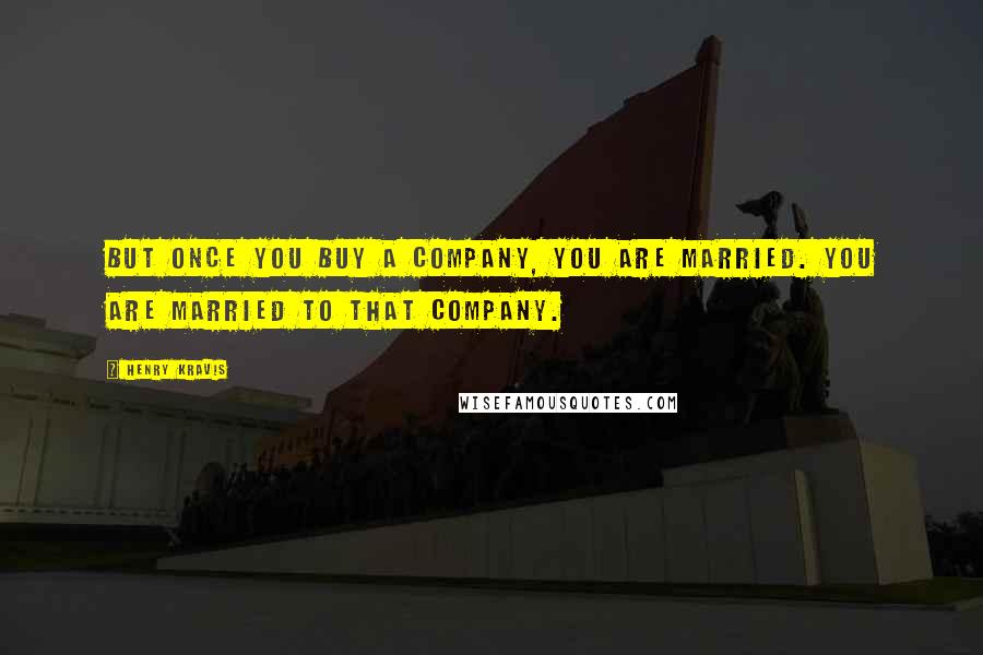 Henry Kravis Quotes: But once you buy a company, you are married. You are married to that company.