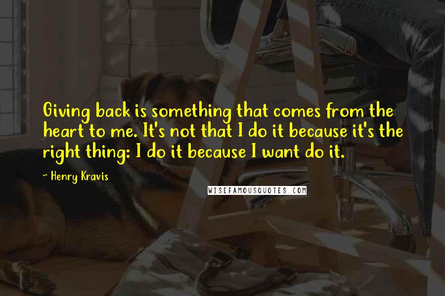 Henry Kravis Quotes: Giving back is something that comes from the heart to me. It's not that I do it because it's the right thing: I do it because I want do it.