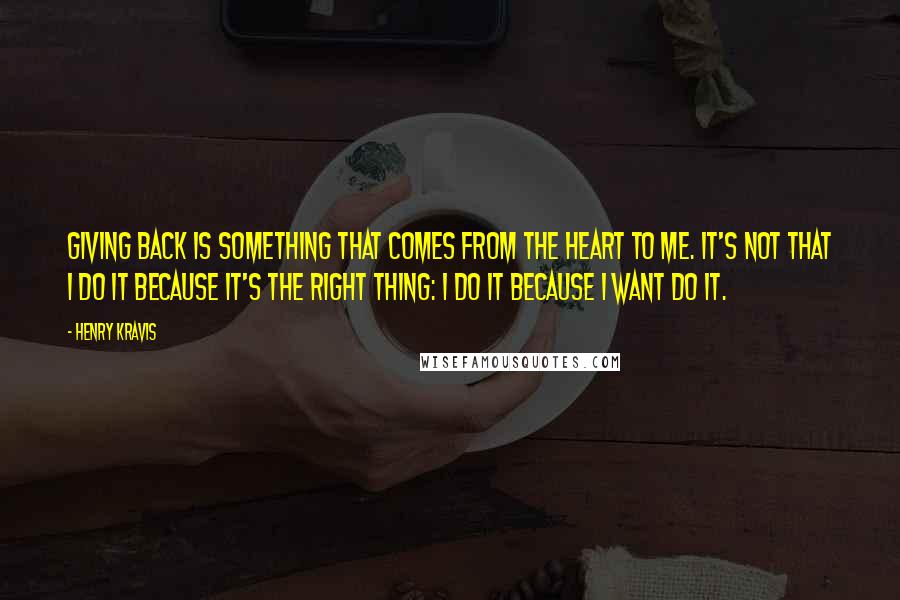 Henry Kravis Quotes: Giving back is something that comes from the heart to me. It's not that I do it because it's the right thing: I do it because I want do it.