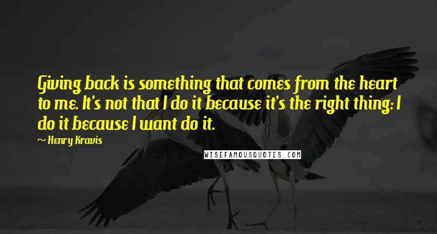 Henry Kravis Quotes: Giving back is something that comes from the heart to me. It's not that I do it because it's the right thing: I do it because I want do it.