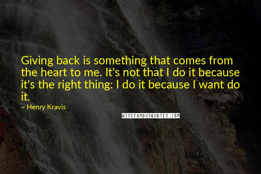 Henry Kravis Quotes: Giving back is something that comes from the heart to me. It's not that I do it because it's the right thing: I do it because I want do it.