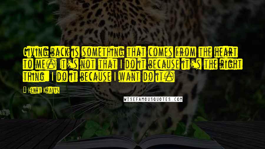 Henry Kravis Quotes: Giving back is something that comes from the heart to me. It's not that I do it because it's the right thing: I do it because I want do it.