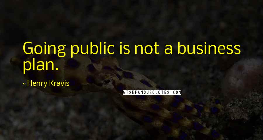 Henry Kravis Quotes: Going public is not a business plan.