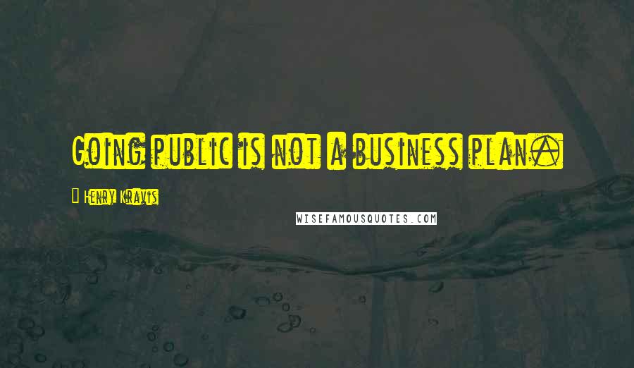 Henry Kravis Quotes: Going public is not a business plan.