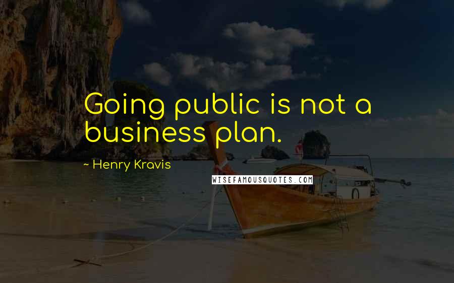 Henry Kravis Quotes: Going public is not a business plan.