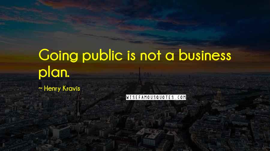 Henry Kravis Quotes: Going public is not a business plan.