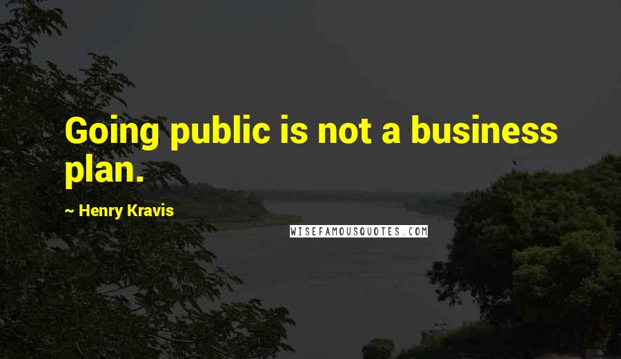 Henry Kravis Quotes: Going public is not a business plan.