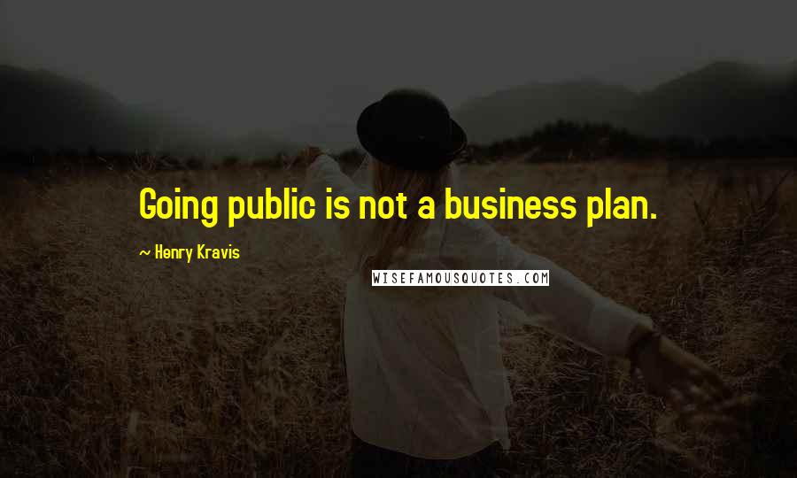 Henry Kravis Quotes: Going public is not a business plan.