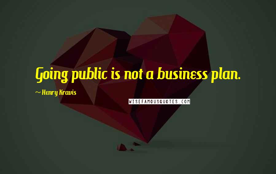 Henry Kravis Quotes: Going public is not a business plan.