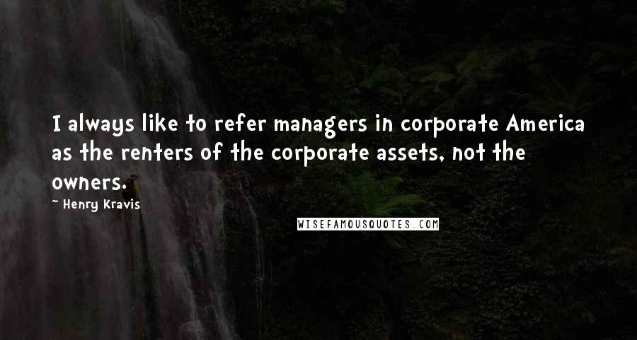 Henry Kravis Quotes: I always like to refer managers in corporate America as the renters of the corporate assets, not the owners.