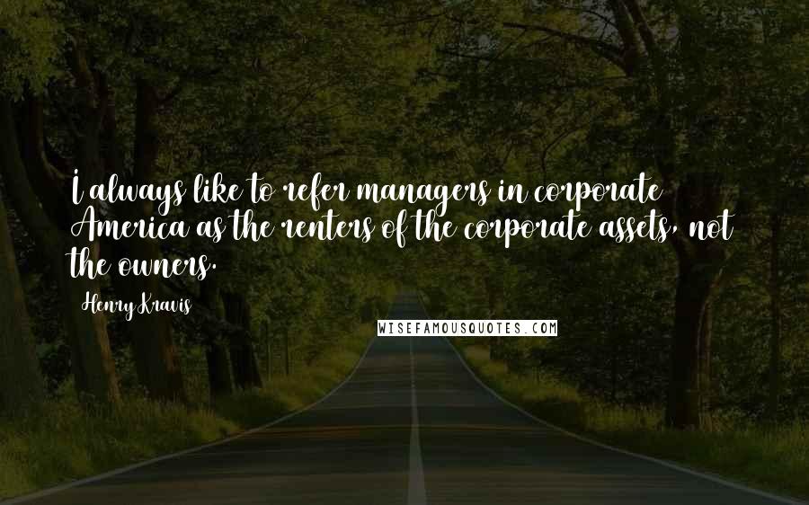 Henry Kravis Quotes: I always like to refer managers in corporate America as the renters of the corporate assets, not the owners.