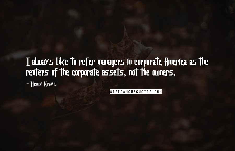 Henry Kravis Quotes: I always like to refer managers in corporate America as the renters of the corporate assets, not the owners.