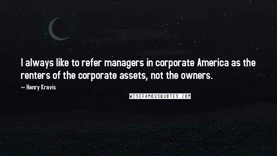 Henry Kravis Quotes: I always like to refer managers in corporate America as the renters of the corporate assets, not the owners.