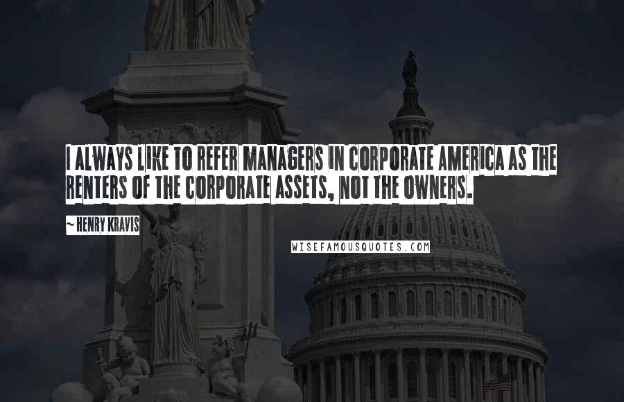 Henry Kravis Quotes: I always like to refer managers in corporate America as the renters of the corporate assets, not the owners.