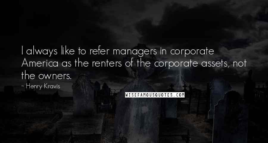 Henry Kravis Quotes: I always like to refer managers in corporate America as the renters of the corporate assets, not the owners.