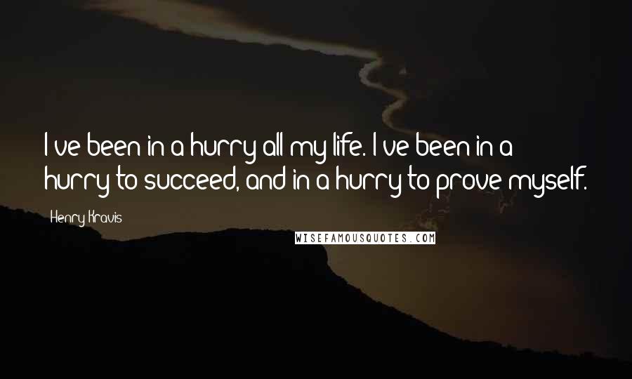 Henry Kravis Quotes: I've been in a hurry all my life. I've been in a hurry to succeed, and in a hurry to prove myself.