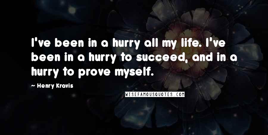 Henry Kravis Quotes: I've been in a hurry all my life. I've been in a hurry to succeed, and in a hurry to prove myself.