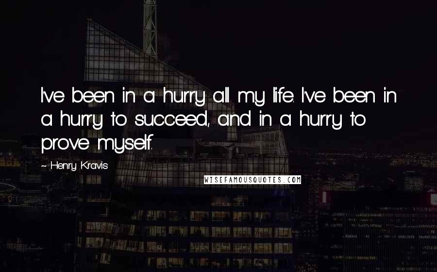 Henry Kravis Quotes: I've been in a hurry all my life. I've been in a hurry to succeed, and in a hurry to prove myself.