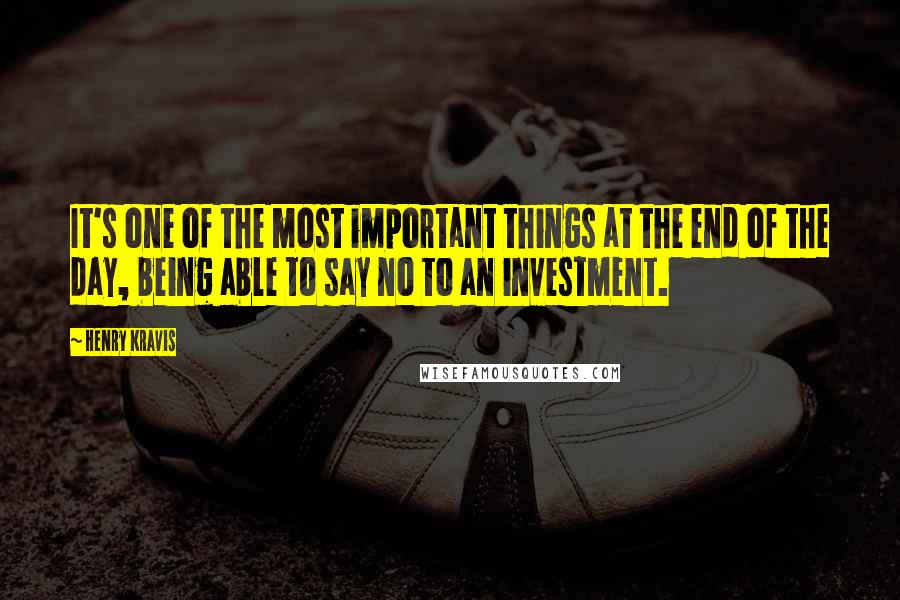 Henry Kravis Quotes: It's one of the most important things at the end of the day, being able to say no to an investment.