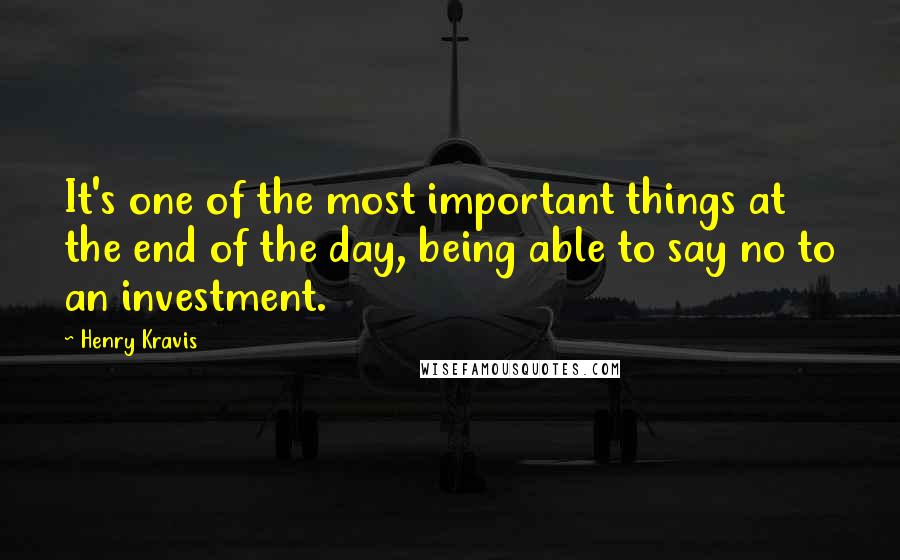 Henry Kravis Quotes: It's one of the most important things at the end of the day, being able to say no to an investment.