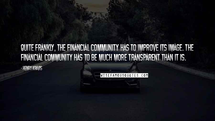 Henry Kravis Quotes: Quite frankly, the financial community has to improve its image. The financial community has to be much more transparent than it is.