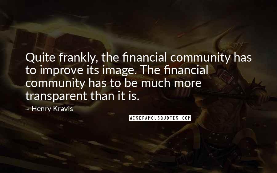 Henry Kravis Quotes: Quite frankly, the financial community has to improve its image. The financial community has to be much more transparent than it is.