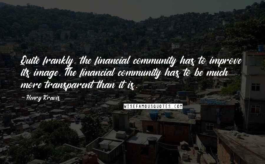 Henry Kravis Quotes: Quite frankly, the financial community has to improve its image. The financial community has to be much more transparent than it is.