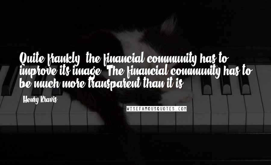 Henry Kravis Quotes: Quite frankly, the financial community has to improve its image. The financial community has to be much more transparent than it is.