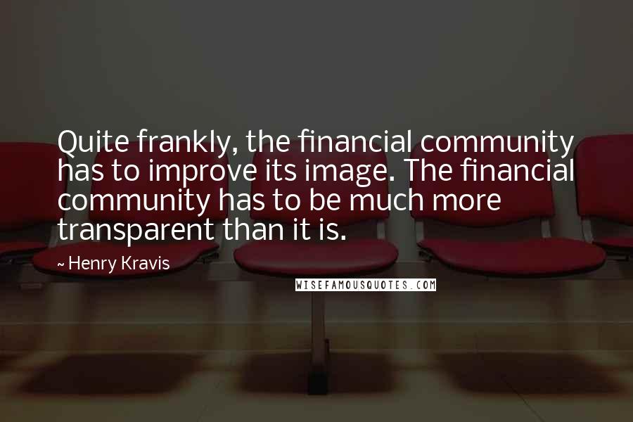 Henry Kravis Quotes: Quite frankly, the financial community has to improve its image. The financial community has to be much more transparent than it is.