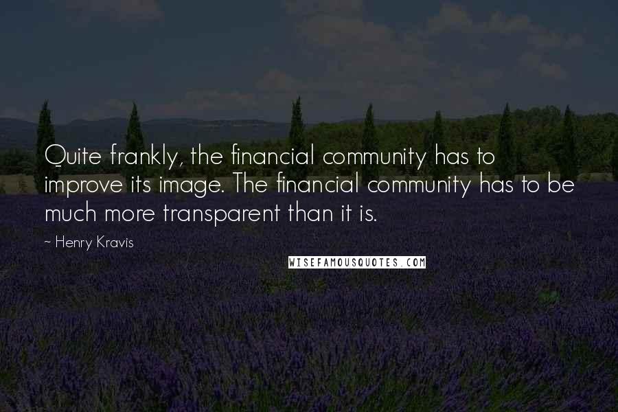 Henry Kravis Quotes: Quite frankly, the financial community has to improve its image. The financial community has to be much more transparent than it is.