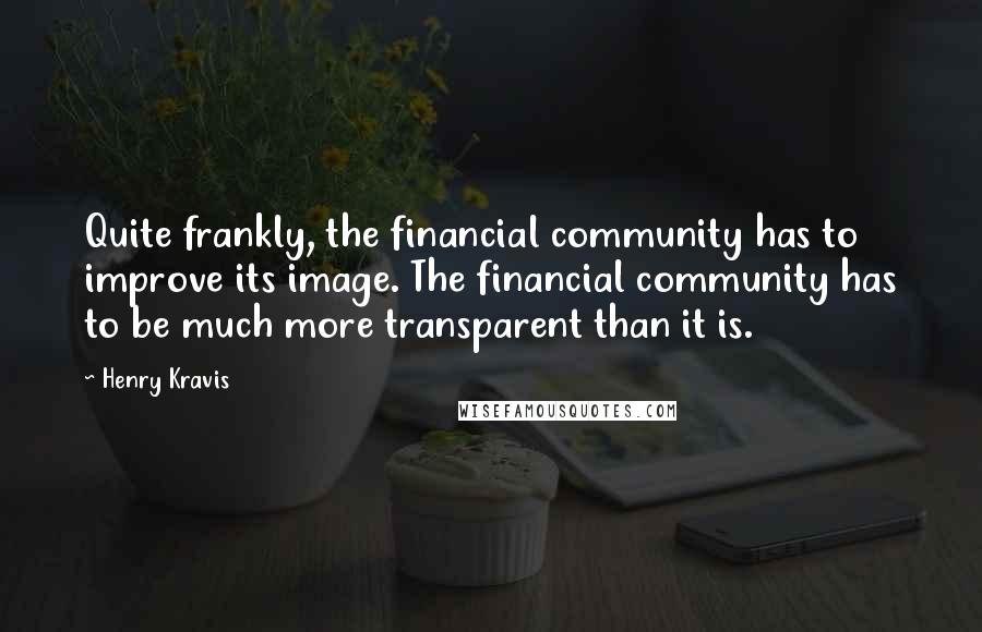 Henry Kravis Quotes: Quite frankly, the financial community has to improve its image. The financial community has to be much more transparent than it is.