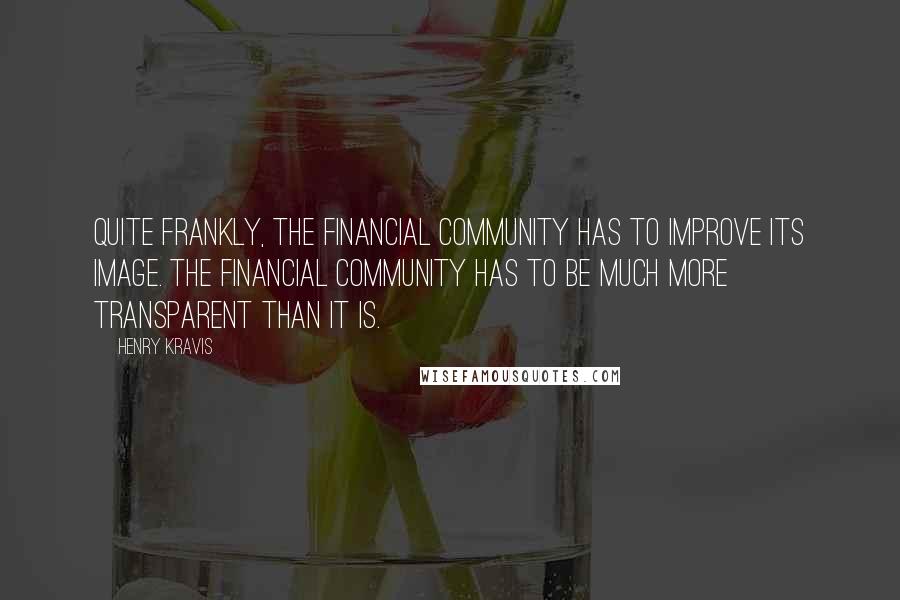 Henry Kravis Quotes: Quite frankly, the financial community has to improve its image. The financial community has to be much more transparent than it is.