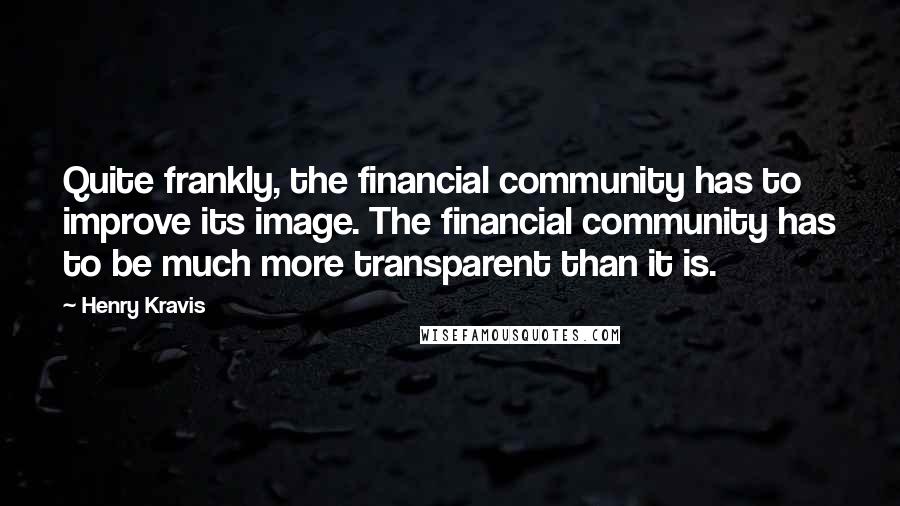 Henry Kravis Quotes: Quite frankly, the financial community has to improve its image. The financial community has to be much more transparent than it is.