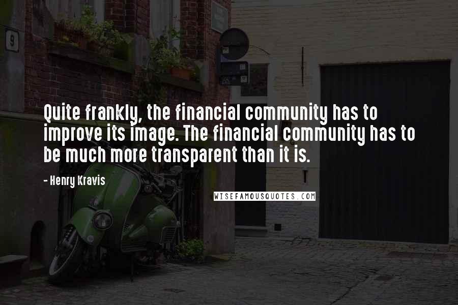 Henry Kravis Quotes: Quite frankly, the financial community has to improve its image. The financial community has to be much more transparent than it is.