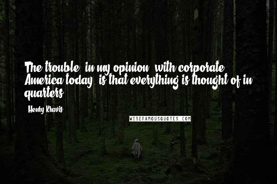 Henry Kravis Quotes: The trouble, in my opinion, with corporate America today, is that everything is thought of in quarters.