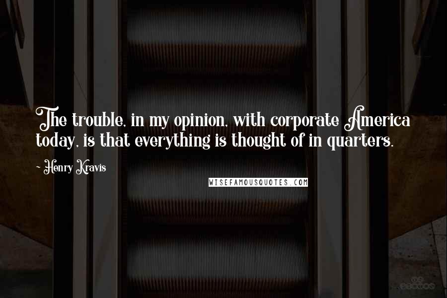 Henry Kravis Quotes: The trouble, in my opinion, with corporate America today, is that everything is thought of in quarters.