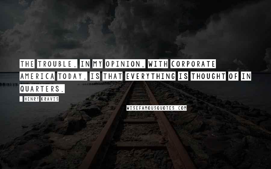 Henry Kravis Quotes: The trouble, in my opinion, with corporate America today, is that everything is thought of in quarters.