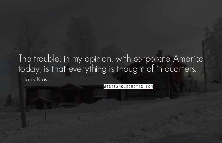 Henry Kravis Quotes: The trouble, in my opinion, with corporate America today, is that everything is thought of in quarters.