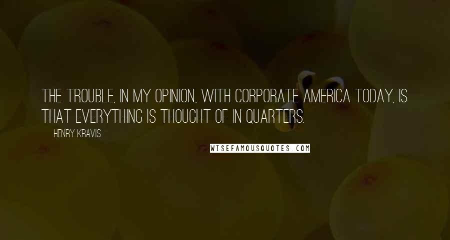 Henry Kravis Quotes: The trouble, in my opinion, with corporate America today, is that everything is thought of in quarters.